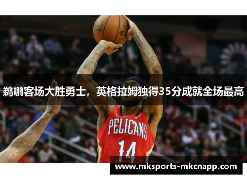 鹈鹕客场大胜勇士，英格拉姆独得35分成就全场最高