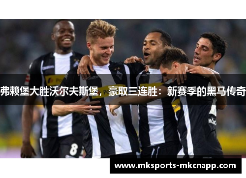 弗赖堡大胜沃尔夫斯堡，豪取三连胜：新赛季的黑马传奇