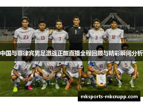 中国与菲律宾男足激战正酣直播全程回顾与精彩瞬间分析