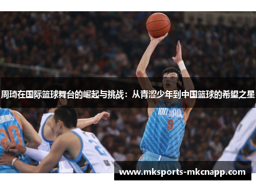周琦在国际篮球舞台的崛起与挑战：从青涩少年到中国篮球的希望之星