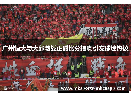 广州恒大与大邱激战正酣比分揭晓引发球迷热议