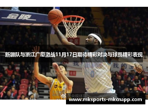 新疆队与浙江广厦激战11月17日期待精彩对决与球员精彩表现