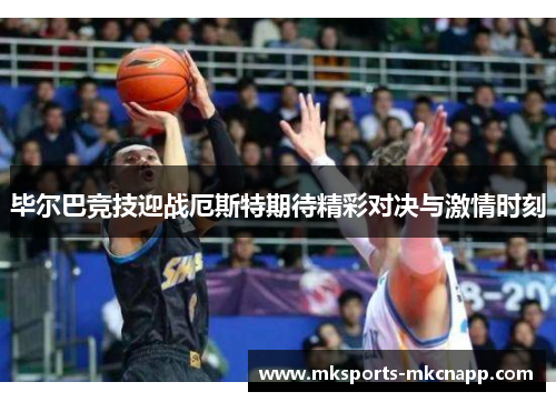 毕尔巴竞技迎战厄斯特期待精彩对决与激情时刻