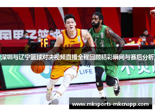 深圳与辽宁篮球对决视频直播全程回顾精彩瞬间与赛后分析
