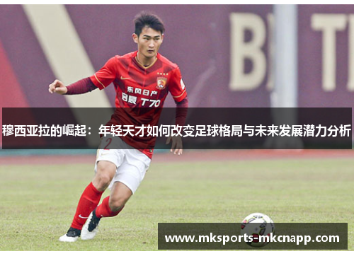 穆西亚拉的崛起：年轻天才如何改变足球格局与未来发展潜力分析