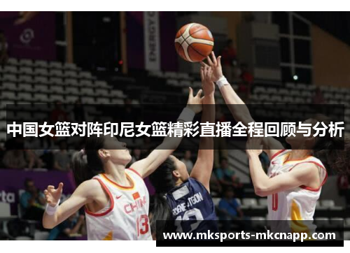 中国女篮对阵印尼女篮精彩直播全程回顾与分析