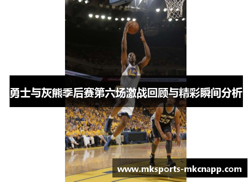 勇士与灰熊季后赛第六场激战回顾与精彩瞬间分析