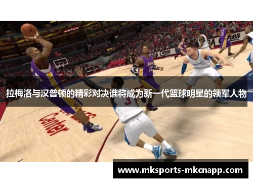 拉梅洛与汉普顿的精彩对决谁将成为新一代篮球明星的领军人物