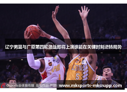 辽宁男篮与广厦第四轮激战即将上演谁能在关键时刻逆转局势