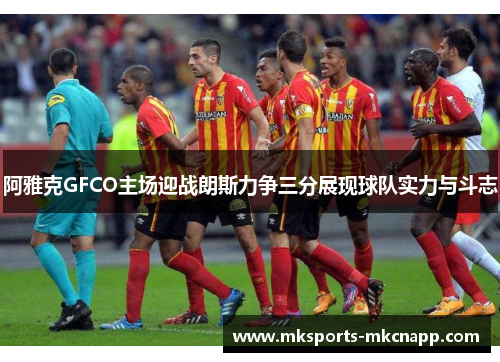 阿雅克GFCO主场迎战朗斯力争三分展现球队实力与斗志