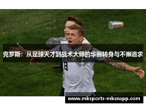 克罗斯：从足球天才到战术大师的华丽转身与不懈追求